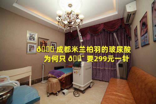🕊 成都米兰柏羽的玻尿酸为何只 🐯 要299元一针